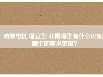 防爆電機 增安型 和隔爆型有什么區別？哪個的要求更高？
