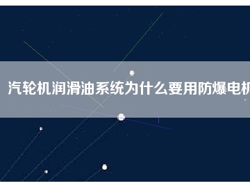 汽輪機潤滑油系統為什么要用防爆電機