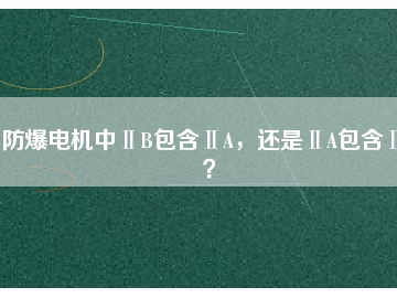 防爆電機中ⅡB包含ⅡA，還是ⅡA包含ⅡB？