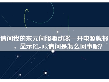 請問我的東元伺服驅動器一開電源就報警，顯示RL-05,請問是怎么回事呢？