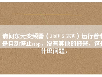 請問東元變頻器（380V 5.5KW）運行著老是自動停止stop，沒有其他的報警，這是什么問題，