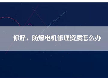 你好，防爆電機修理資質怎么辦