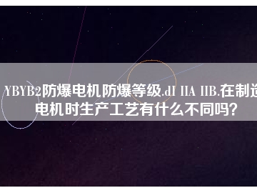 YBYB2防爆電機防爆等級.dI IIA IIB.在制造電機時生產工藝有什么不同嗎？