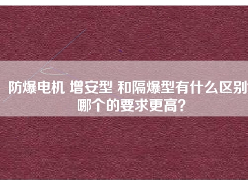 防爆電機 增安型 和隔爆型有什么區別？哪個的要求更高？