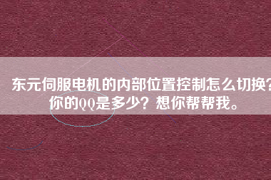 東元伺服電機的內部位置控制怎么切換？你的QQ是多少？想你幫幫我。
