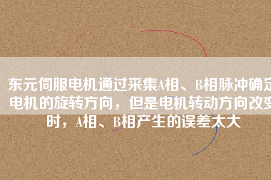 東元伺服電機通過采集A相、B相脈沖確定電機的旋轉(zhuǎn)方向，但是電機轉(zhuǎn)動方向改變時，A相、B相產(chǎn)生的誤差太大