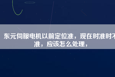 東元伺服電機以前定位準，現在時準時不準，應該怎么處理，