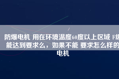 防爆電機 用在環(huán)境溫度60度以上區(qū)域 F級能達到要求么，如果不能 要求怎么樣的電機