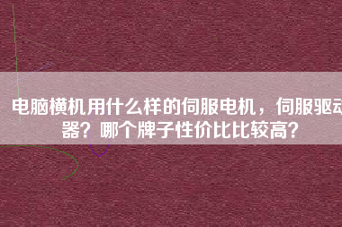 電腦橫機(jī)用什么樣的伺服電機(jī),伺服驅(qū)動器?哪個牌子性價比比較高?