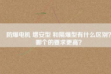 防爆電機 增安型 和隔爆型有什么區別？哪個的要求更高？