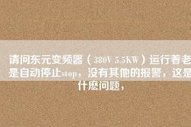請問東元變頻器（380V 5.5KW）運行著老是自動停止stop，沒有其他的報警，這是什么問題，