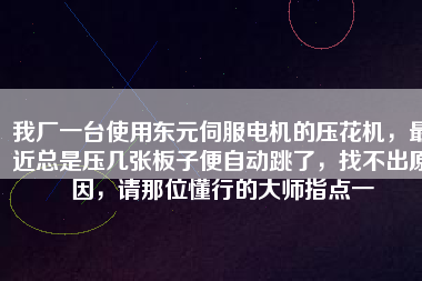 我廠一臺使用東元伺服電機的壓花機，最近總是壓幾張板子便自動跳了，找不出原因，請那位懂行的大師指點一