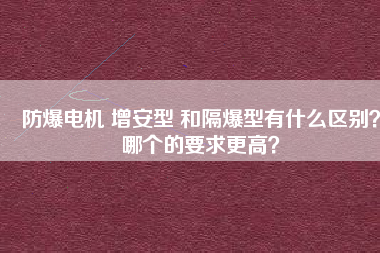 防爆電機 增安型 和隔爆型有什么區(qū)別？哪個的要求更高？