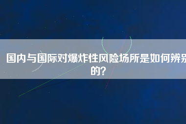 國(guó)內(nèi)與國(guó)際對(duì)爆炸性風(fēng)險(xiǎn)場(chǎng)所是如何辨別的？