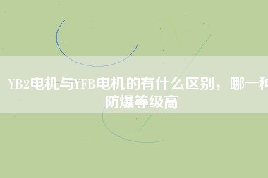 YB2電機與YFB電機的有什么區別，哪一種防爆等級高