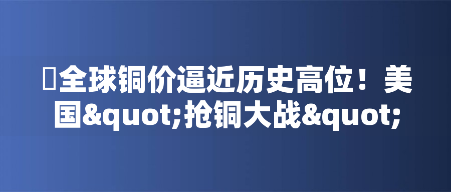 全球銅價逼近歷史高位！美國"搶銅大戰"或引發庫存失衡危機全球銅價逼近歷史高位！美國"搶銅大戰"或引發庫存失衡危機